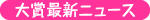 大賞最新ニュース