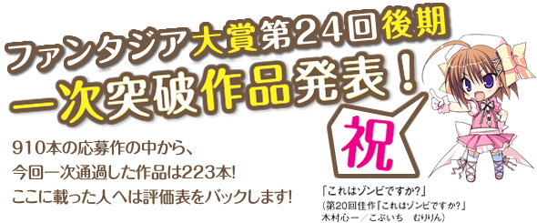 ファンタジア大賞第24回後期一次突破作品発表！　910本の応募作の中から、今回一次通過した作品は223本！ここに載った人へは評価表をバックします！